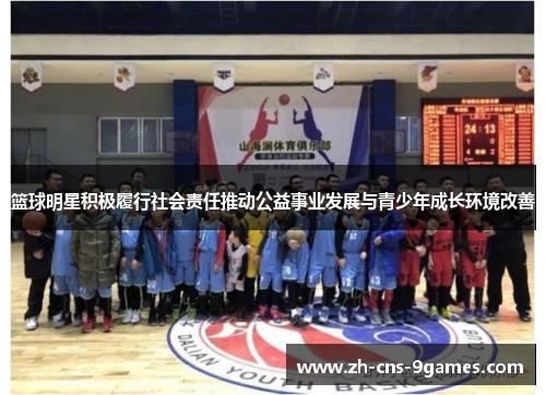 篮球明星积极履行社会责任推动公益事业发展与青少年成长环境改善